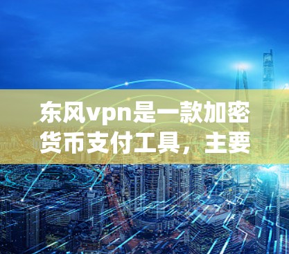 东风vpn是一款加密货币支付工具，主要用于支付以太坊、比特币等加密货币。以下是详细的安装和使用步骤