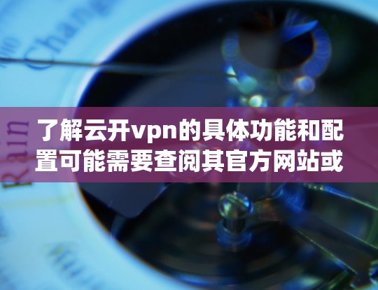 了解云开vpn的具体功能和配置可能需要查阅其官方网站或相关资料,以获取更多信息和使用指南 了解云开vpn的具体功能和配置可能需要查阅其官方网站或相关资料,以获取更多信息和使用指南