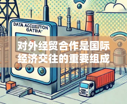 对外经贸合作是国际经济交往的重要组成部分,涉及各国在贸易、投资、知识产权、环境保护等多个领域的合作。以下是一些关于对外经贸合作的要点和背景 对外经贸合作是国际经济交往的重要组成部分,涉及各国在贸易、投资、知识产权、环境保护等多个领域的合作。以下是一些关于对外经贸合作的要点和背景