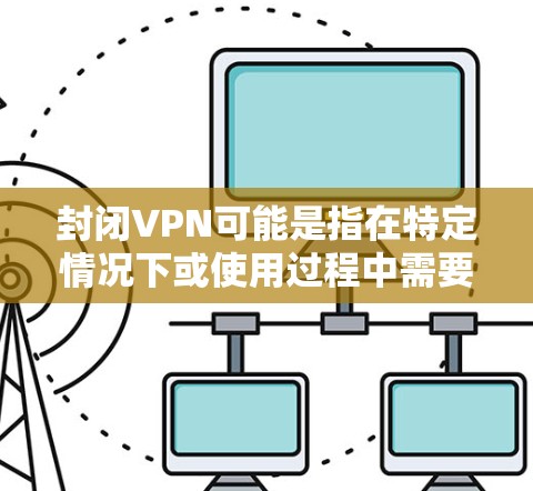 封闭VPN可能是指在特定情况下或使用过程中需要限制或启用VPN功能。以下是关于如何使用或理解封闭VPN的详细信息