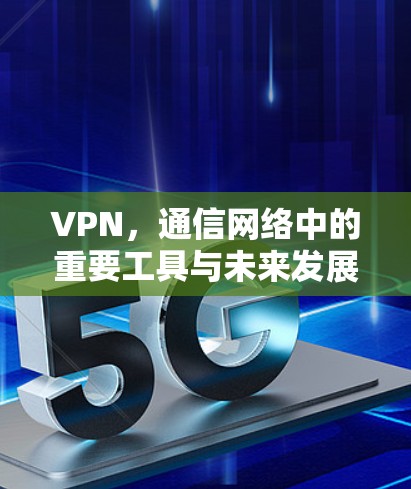 VPN,通信网络中的重要工具与未来发展方向 VPN,通信网络中的重要工具与未来发展方向