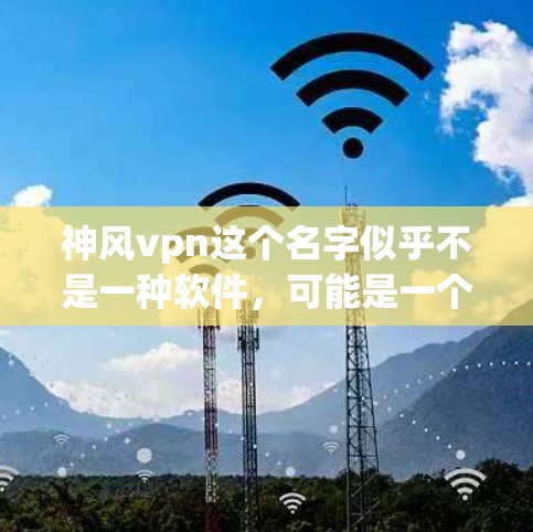 神风vpn这个名字似乎不是一种软件，可能是一个网络或社交媒体账号，或者是一个特定的软件包。如果你指的是神风vpn，我需要更多的信息来提供准确的建议