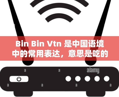 Bin Bin Vtn 是中国语境中的常用表达,意思是吃的东西,也被称为 bite。在中文中,Bin Bin 是吃的东西这个词组,用来描述食物的种类。例如 Bin Bin Vtn 是中国语境中的常用表达,意思是吃的东西,也被称为 bite。在中文中,Bin Bin 是吃的东西这个词组,用来描述食物的种类。例如