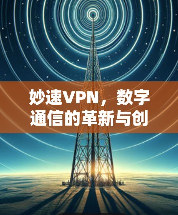 妙速VPN,数字通信的革新与创新 妙速VPN,数字通信的革新与创新