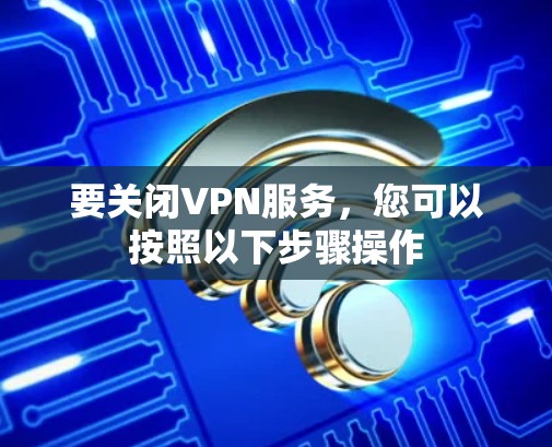 要关闭VPN服务,您可以按照以下步骤操作 要关闭VPN服务,您可以按照以下步骤操作