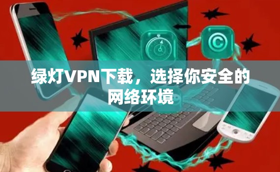 绿灯VPN下载,选择你安全的网络环境 绿灯VPN下载,选择你安全的网络环境