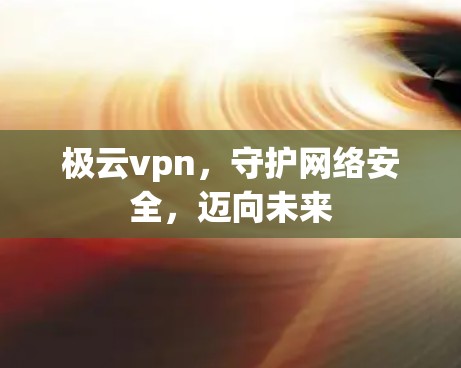极云vpn，守护网络安全，迈向未来