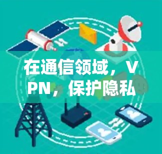 在通信领域，VPN，保护隐私与安全的双刃剑