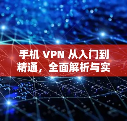手机 VPN 从入门到精通，全面解析与实用技巧