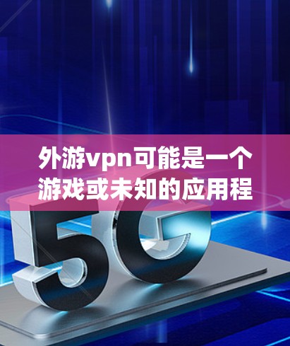 外游vpn可能是一个游戏或未知的应用程序。为了找到它并下载，建议以下步骤