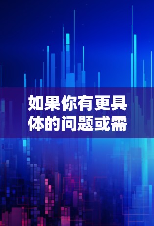 如果你有更具体的问题或需要了解更多信息，请提供更多背景或详细信息