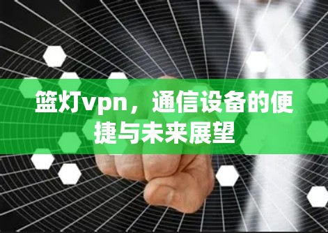 篮灯vpn，通信设备的便捷与未来展望
