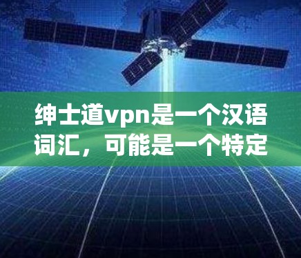 绅士道vpn是一个汉语词汇,可能是一个特定的表达或文化术语,具体含义可能因语境而异。以下是一些可能的解释 绅士道vpn是一个汉语词汇,可能是一个特定的表达或文化术语,具体含义可能因语境而异。以下是一些可能的解释