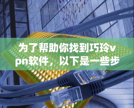 为了帮助你找到巧玲vpn软件,以下是一些步骤和建议 为了帮助你找到巧玲vpn软件,以下是一些步骤和建议