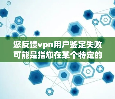 您反馈vpn用户鉴定失败可能是指您在某个特定的鉴定过程中遇到了问题,或者鉴定结果不符合预期。为了帮助您解决问题,我需要了解以下信息 您反馈vpn用户鉴定失败可能是指您在某个特定的鉴定过程中遇到了问题,或者鉴定结果不符合预期。为了帮助您解决问题,我需要了解以下信息