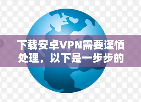 下载安卓VPN需要谨慎处理,以下是一步步的建议 下载安卓VPN需要谨慎处理,以下是一步步的建议