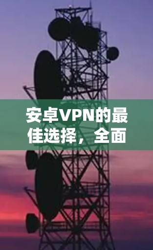 安卓VPN的最佳选择,全面解析与最佳推荐 安卓VPN的最佳选择,全面解析与最佳推荐