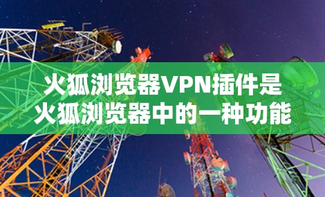 火狐浏览器VPN插件是火狐浏览器中的一种功能，用来模拟或增强VPN的安全性。以下是对该插件的详细分析和解决方案