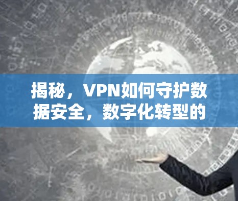 揭秘,VPN如何守护数据安全,数字化转型的必选工具? 揭秘,VPN如何守护数据安全,数字化转型的必选工具?