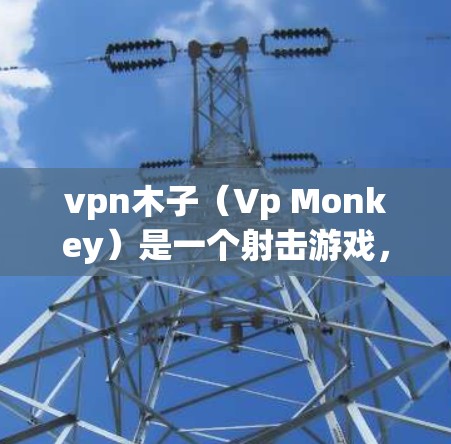vpn木子（Vp Monkey）是一个射击游戏，由Kane and Co.关卡游戏公司）开发和发行。该游戏于213年登陆中文网（China Game Server）并迅速获得了玩家的喜爱