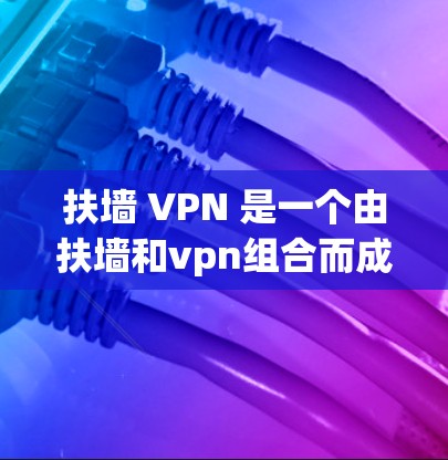 扶墙 VPN 是一个由扶墙和vpn组合而成的词汇,可能在不同的语境中有多种含义。以下是对其可能含义的逐步解释 扶墙 VPN 是一个由扶墙和vpn组合而成的词汇,可能在不同的语境中有多种含义。以下是对其可能含义的逐步解释