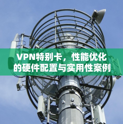 VPN特别卡,性能优化的硬件配置与实用性案例 VPN特别卡,性能优化的硬件配置与实用性案例
