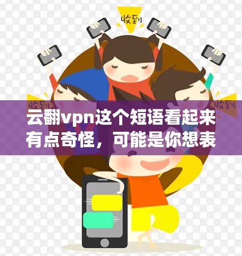 云翻vpn这个短语看起来有点奇怪,可能是你想表达云翻转后的VPN(Cloud FlippedVPN)不过,先让我确认一下这个短语的具体含义 云翻vpn这个短语看起来有点奇怪,可能是你想表达云翻转后的VPN(Cloud FlippedVPN)不过,先让我确认一下这个短语的具体含义