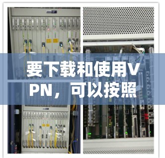 要下载和使用VPN,可以按照以下步骤操作 要下载和使用VPN,可以按照以下步骤操作