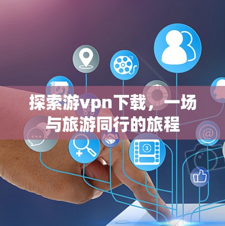 探索游vpn下载,一场与旅游同行的旅程 探索游vpn下载,一场与旅游同行的旅程