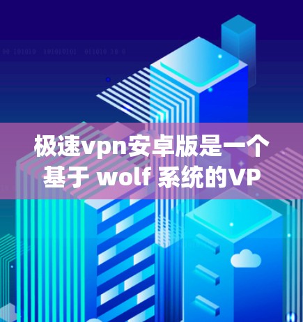 极速vpn安卓版是一个基于 wolf 系统的VPN软件，旨在提供安全、可靠的VPN服务。如果您想下载极速vpn安卓版，可以按照以下步骤操作