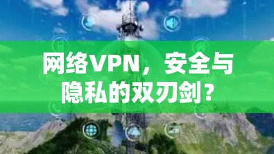 网络VPN，安全与隐私的双刃剑？