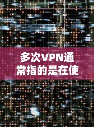 多次VPN通常指的是在使用VPN服务时,多次尝试或访问同一网络服务,这可能会导致网络异常或安全风险。以下是一些关于如何使用VPN和避免多次VPN的建议 多次VPN通常指的是在使用VPN服务时,多次尝试或访问同一网络服务,这可能会导致网络异常或安全风险。以下是一些关于如何使用VPN和避免多次VPN的建议