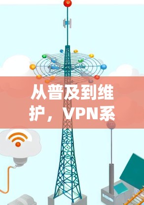 从普及到维护，VPN系统维护中的关键问题与解决方案