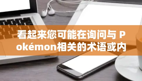 看起来您可能在询问与 Pokémon相关的术语或内容。让我仔细解释一下