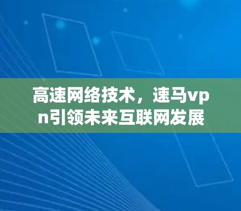 高速网络技术,速马vpn引领未来互联网发展 高速网络技术,速马vpn引领未来互联网发展