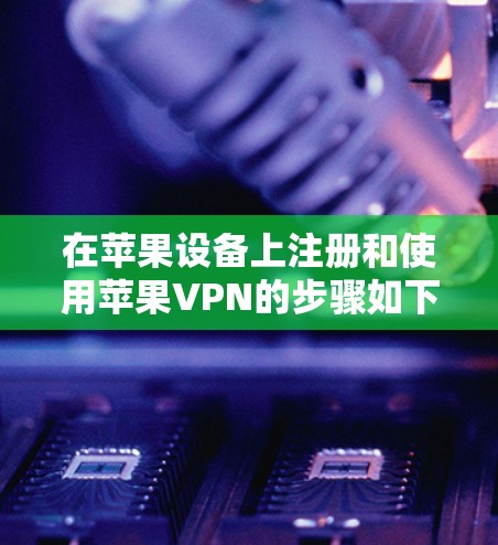 在苹果设备上注册和使用苹果VPN的步骤如下 在苹果设备上注册和使用苹果VPN的步骤如下