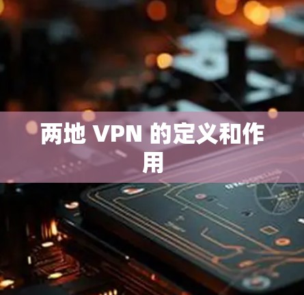 两地 VPN 的定义和作用 两地 VPN 的定义和作用
