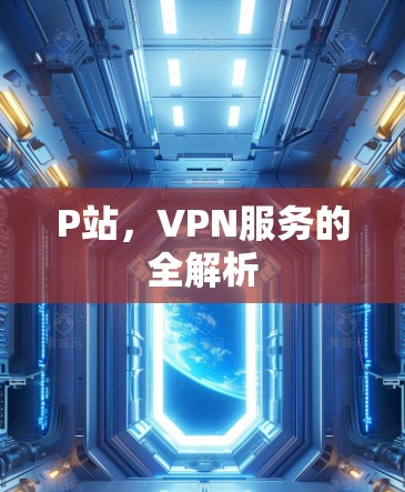 P站,VPN服务的全解析 P站,VPN服务的全解析