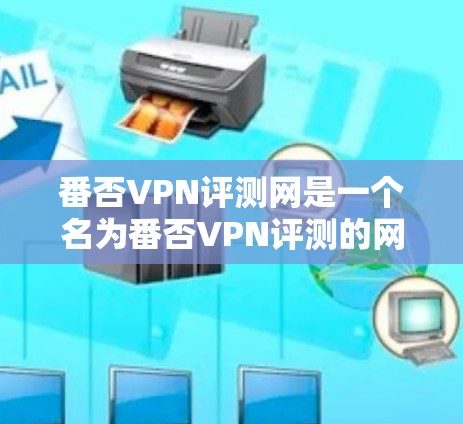 番否VPN评测网是一个名为番否VPN评测的网站,看起来像是一个专门评测VPN服务的平台。然而,由于该网站的名称和内容可能存在不准确性或恶意代码,因此需要谨慎使用。以下是对这个网站的详细分析 番否VPN评测网是一个名为番否VPN评测的网站,看起来像是一个专门评测VPN服务的平台。然而,由于该网站的名称和内容可能存在不准确性或恶意代码,因此需要谨慎使用。以下是对这个网站的详细分析