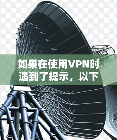 如果在使用VPN时遇到了提示，以下是一些常见的解决办法，您可以根据具体情况选择