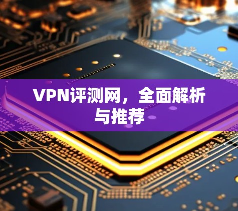 VPN评测网，全面解析与推荐