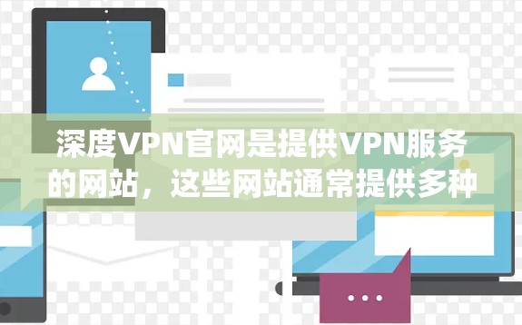 深度VPN官网是提供VPN服务的网站，这些网站通常提供多种VPN协议，如OpenVPN、VTT、T1等。以下是关于深度VPN官网的一些信息