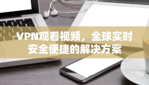 VPN观看视频，全球实时安全便捷的解决方案
