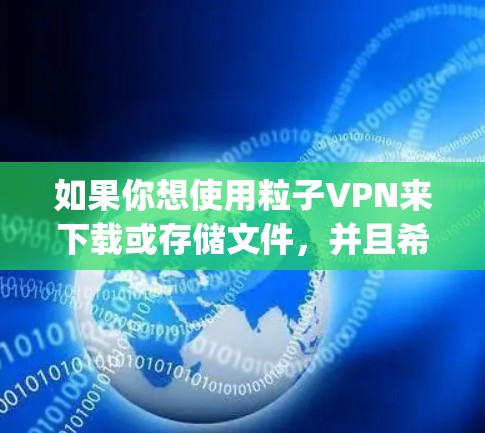 如果你想使用粒子VPN来下载或存储文件，并且希望将这些文件存储在云存储服务中（如Dropbox、Sendspace、Cloudflare Storage等）可以按照以下步骤进行