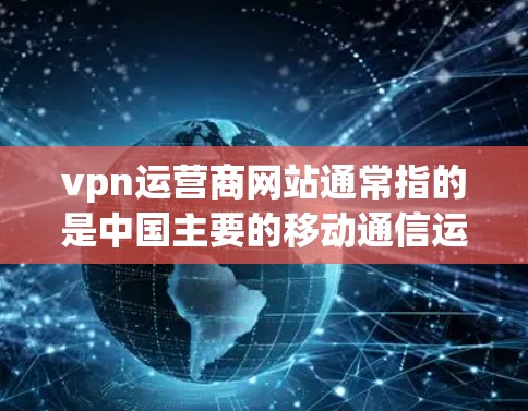 vpn运营商网站通常指的是中国主要的移动通信运营商（中国移动、中国联通、中国电信）提供的VPN服务。这些运营商通过多种方式为用户提供VPN解决方案，包括但不限于