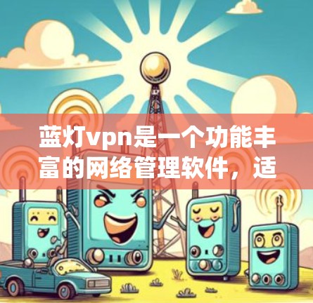 蓝灯vpn是一个功能丰富的网络管理软件，适合需要对网络设备进行配置和管理的用户。以下是对其的一些关键信息