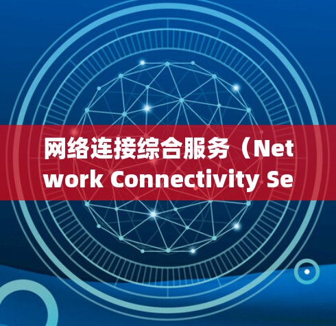 网络连接综合服务（Network Connectivity Service）是一种确保所有设备在同一网络上使用的服务，其核心在于统一设备，以提高安全性、可扩展性和可靠性。以下是关于该服务的详细分析