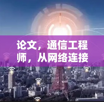 论文,通信工程师,从网络连接插件到未来通信技术的探索 论文,通信工程师,从网络连接插件到未来通信技术的探索