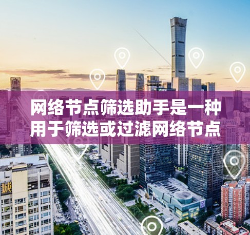 网络节点筛选助手是一种用于筛选或过滤网络节点的工具或服务。网络节点通常指的是网络架构中的节点，如服务器、终端设备、路由器等。筛选助手可以帮助管理员或工程师根据特定需求筛选出符合要求的节点，例如