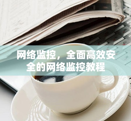 网络监控，全面高效安全的网络监控教程